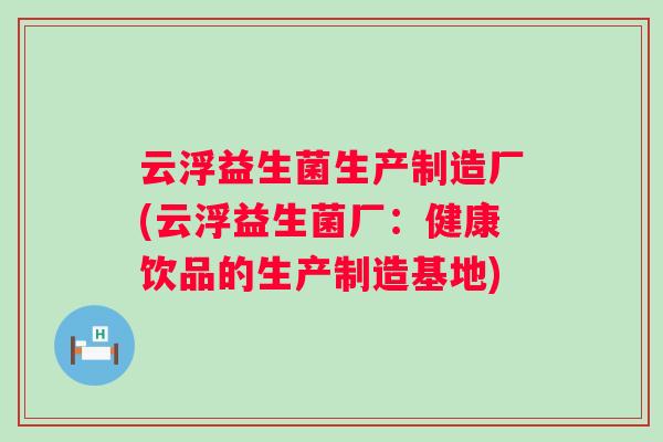 云浮益生菌生产制造厂(云浮益生菌厂：健康饮品的生产制造基地)