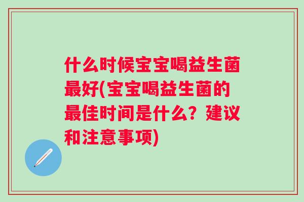 什么时候宝宝喝益生菌好(宝宝喝益生菌的佳时间是什么?建议和注意事项) 什么时候宝宝喝益生菌好(宝宝喝益生菌的佳时间是什么?建议和注意事项)