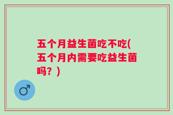 五个月益生菌吃不吃(五个月内需要吃益生菌吗?) 五个月益生菌吃不吃(五个月内需要吃益生菌吗?)