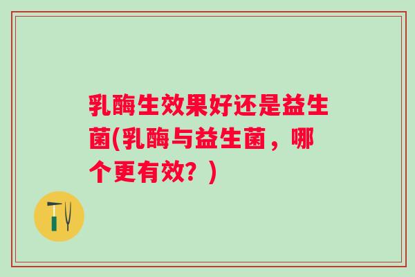 乳酶生效果好还是益生菌(乳酶与益生菌，哪个更有效？)