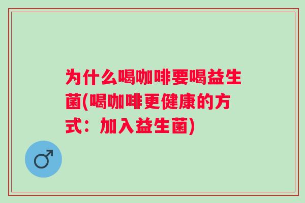 为什么喝咖啡要喝益生菌(喝咖啡更健康的方式:加入益生菌) 为什么喝咖啡要喝益生菌(喝咖啡更健康的方式:加入益生菌)