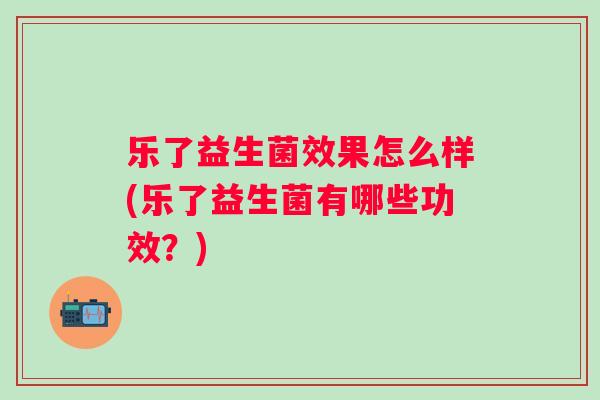 乐了益生菌效果怎么样(乐了益生菌有哪些功效?) 乐了益生菌效果怎么样(乐了益生菌有哪些功效?)
