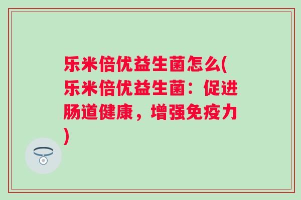 乐米倍优益生菌怎么(乐米倍优益生菌：促进肠道健康，增强力)
