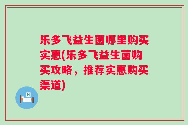 乐多飞益生菌哪里购买实惠(乐多飞益生菌购买攻略，推荐实惠购买渠道)