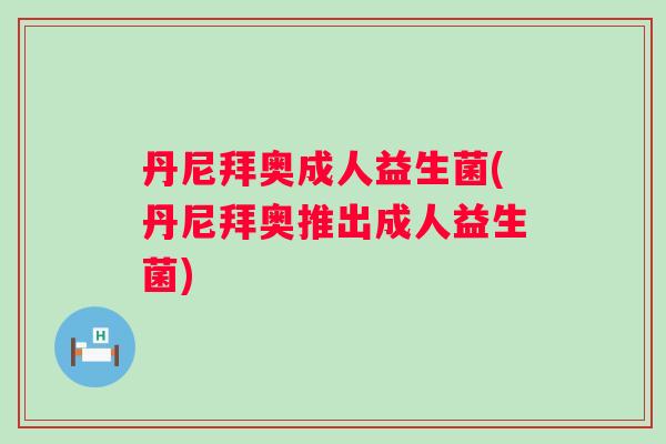 丹尼拜奥成人益生菌(丹尼拜奥推出成人益生菌) 丹尼拜奥成人益生菌(丹尼拜奥推出成人益生菌)