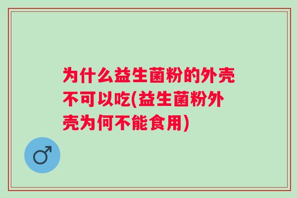 为什么益生菌粉的外壳不可以吃(益生菌粉外壳为何不能食用) 为什么益生菌粉的外壳不可以吃(益生菌粉外壳为何不能食用)