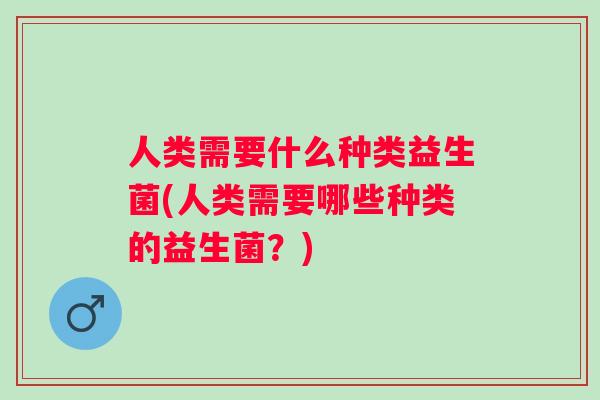 人类需要什么种类益生菌(人类需要哪些种类的益生菌？)