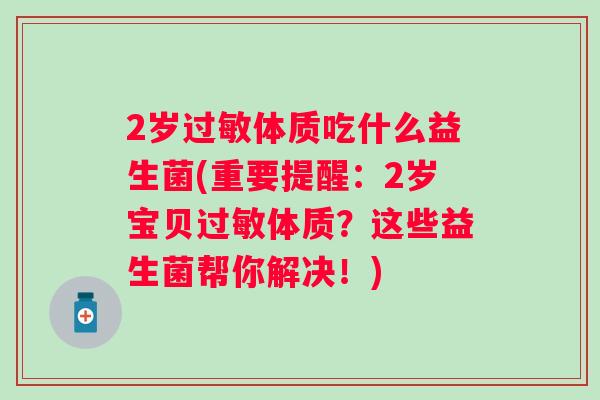 2岁体质吃什么益生菌(重要提醒:2岁宝贝体质?这些益生菌帮你解决!) 2岁体质吃什么益生菌(重要提醒:2岁宝贝体质?这些益生菌帮你解决!)