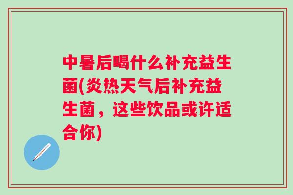 中暑后喝什么补充益生菌(炎热天气后补充益生菌,这些饮品或许适合你) 中暑后喝什么补充益生菌(炎热天气后补充益生菌,这些饮品或许适合你)