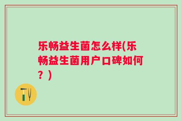 乐畅益生菌怎么样(乐畅益生菌用户口碑如何?) 乐畅益生菌怎么样(乐畅益生菌用户口碑如何?)