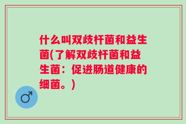 什么叫双歧杆菌和益生菌(了解双歧杆菌和益生菌:促进肠道健康的。) 什么叫双歧杆菌和益生菌(了解双歧杆菌和益生菌:促进肠道健康的。)