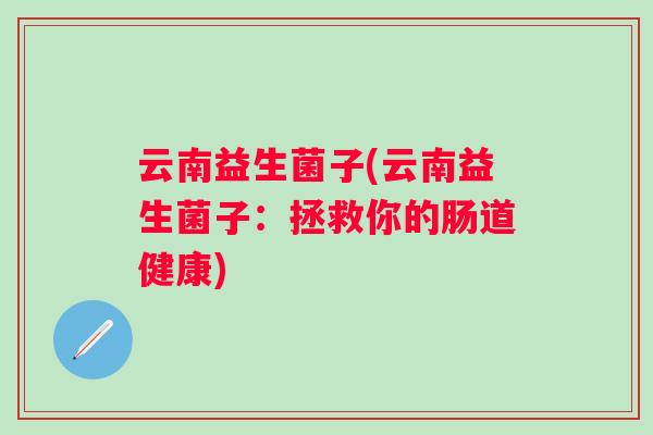 云南益生菌子(云南益生菌子:拯救你的肠道健康) 云南益生菌子(云南益生菌子:拯救你的肠道健康)