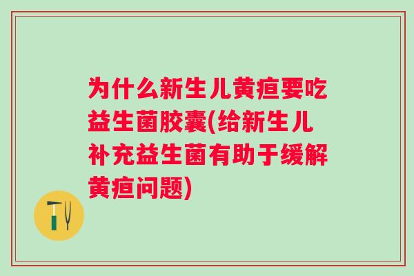 为什么新生儿黄疸要吃益生菌胶囊(给新生儿补充益生菌有助于缓解黄疸问题)