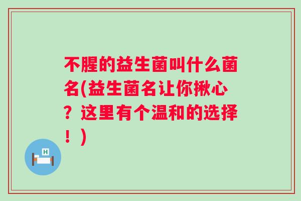 不腥的益生菌叫什么菌名(益生菌名让你揪心?这里有个温和的选择!) 不腥的益生菌叫什么菌名(益生菌名让你揪心?这里有个温和的选择!)