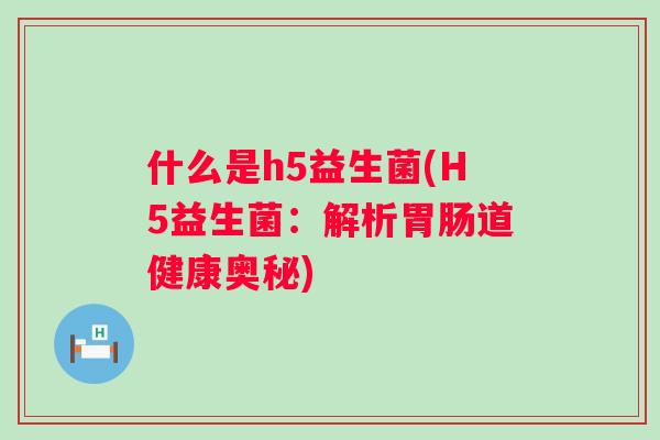 什么是h5益生菌(H5益生菌:解析道健康奥秘) 什么是h5益生菌(H5益生菌:解析道健康奥秘)
