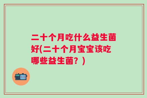 二十个月吃什么益生菌好(二十个月宝宝该吃哪些益生菌？)