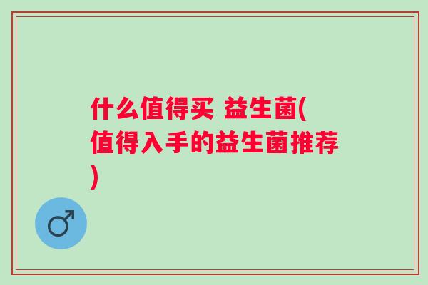 什么值得买 益生菌(值得入手的益生菌推荐)