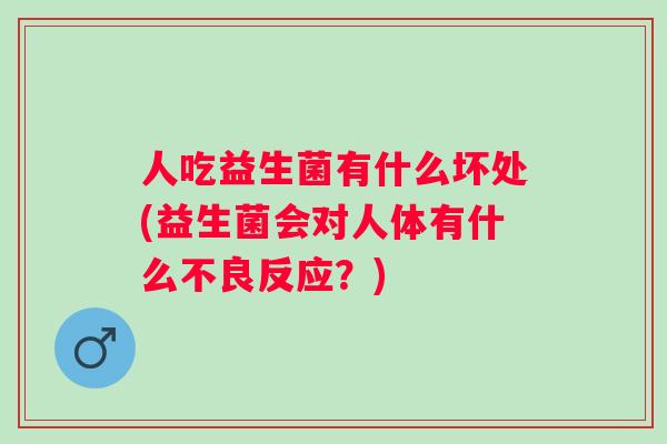 人吃益生菌有什么坏处(益生菌会对人体有什么不良反应？)