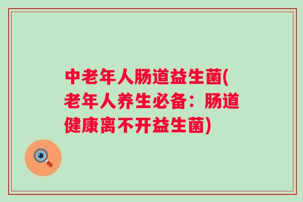 中老年人肠道益生菌(老年人养生必备:肠道健康离不开益生菌) 中老年人肠道益生菌(老年人养生必备:肠道健康离不开益生菌)
