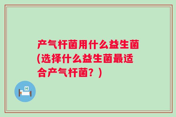 产气杆菌用什么益生菌(选择什么益生菌适合产气杆菌？)