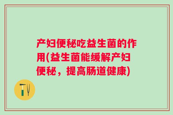 产妇吃益生菌的作用(益生菌能缓解产妇,提高肠道健康) 产妇吃益生菌的作用(益生菌能缓解产妇,提高肠道健康)