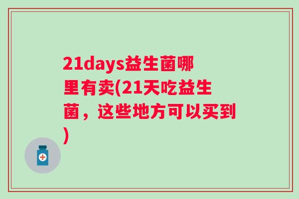 21days益生菌哪里有卖(21天吃益生菌,这些地方可以买到) 21days益生菌哪里有卖(21天吃益生菌,这些地方可以买到)