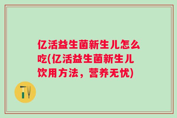 亿活益生菌新生儿怎么吃(亿活益生菌新生儿饮用方法,营养无忧) 亿活益生菌新生儿怎么吃(亿活益生菌新生儿饮用方法,营养无忧)