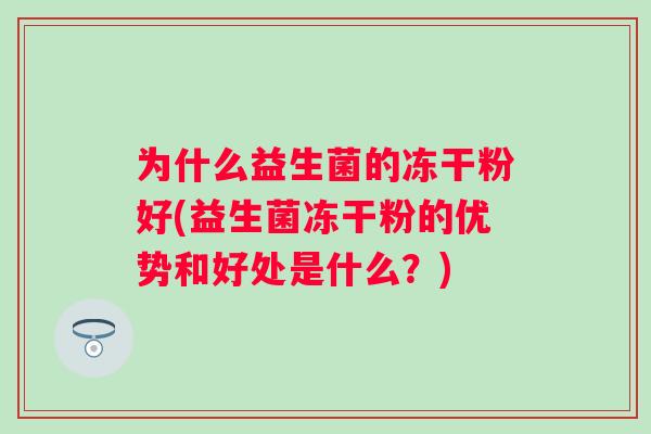 为什么益生菌的冻干粉好(益生菌冻干粉的优势和好处是什么？)