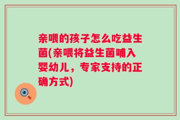 亲喂的孩子怎么吃益生菌(亲喂将益生菌哺入婴幼儿，专家支持的正确方式)