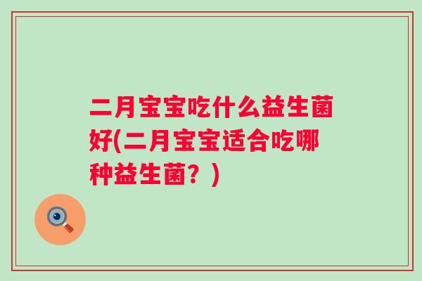 二月宝宝吃什么益生菌好(二月宝宝适合吃哪种益生菌?) 二月宝宝吃什么益生菌好(二月宝宝适合吃哪种益生菌?)
