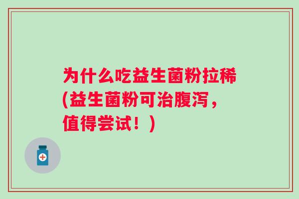 为什么吃益生菌粉拉稀(益生菌粉可,值得尝试!) 为什么吃益生菌粉拉稀(益生菌粉可,值得尝试!)