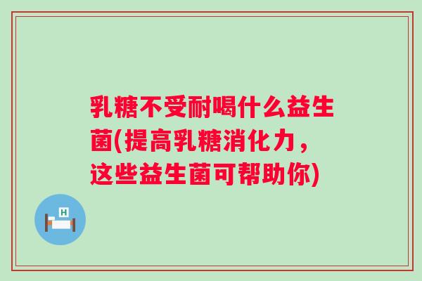 乳糖不受耐喝什么益生菌(提高乳糖消化力，这些益生菌可帮助你)