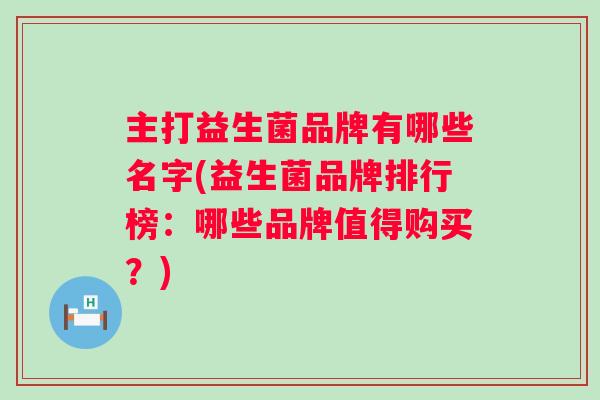 主打益生菌品牌有哪些名字(益生菌品牌排行榜:哪些品牌值得购买?) 主打益生菌品牌有哪些名字(益生菌品牌排行榜:哪些品牌值得购买?)