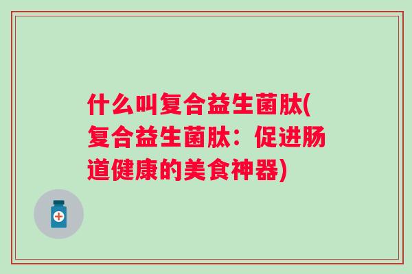 什么叫复合益生菌肽(复合益生菌肽:促进肠道健康的美食神器) 什么叫复合益生菌肽(复合益生菌肽:促进肠道健康的美食神器)