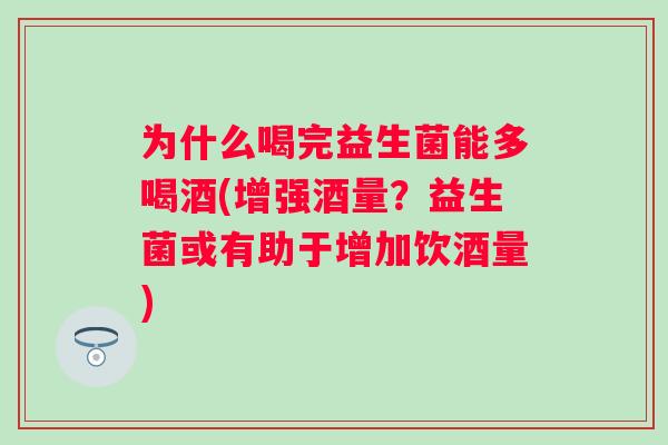 为什么喝完益生菌能多喝酒(增强酒量？益生菌或有助于增加饮酒量)
