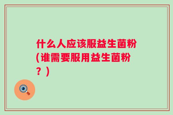 什么人应该服益生菌粉(谁需要服用益生菌粉？)