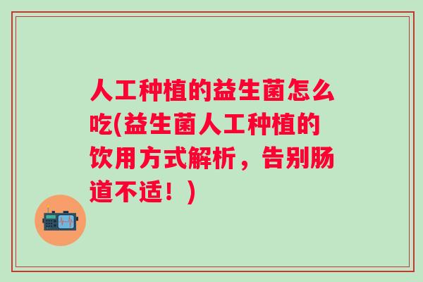 人工种植的益生菌怎么吃(益生菌人工种植的饮用方式解析,告别肠道不适!) 人工种植的益生菌怎么吃(益生菌人工种植的饮用方式解析,告别肠道不适!)