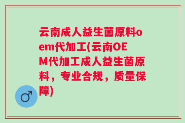 云南成人益生菌原料oem代加工(云南OEM代加工成人益生菌原料，专业合规，质量保障)