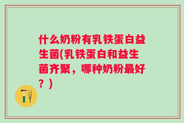 什么奶粉有乳铁蛋白益生菌(乳铁蛋白和益生菌齐聚，哪种奶粉好？)