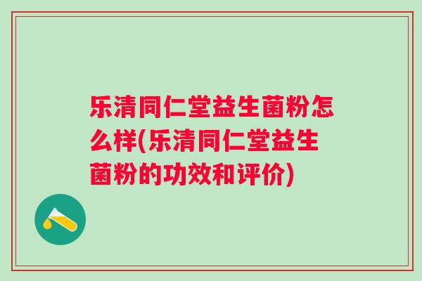 乐清同仁堂益生菌粉怎么样(乐清同仁堂益生菌粉的功效和评价)