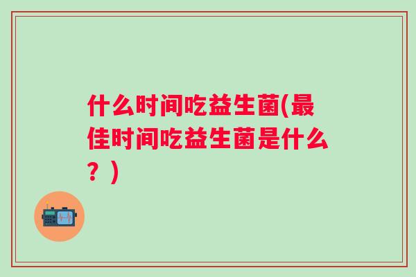 什么时间吃益生菌(佳时间吃益生菌是什么？)
