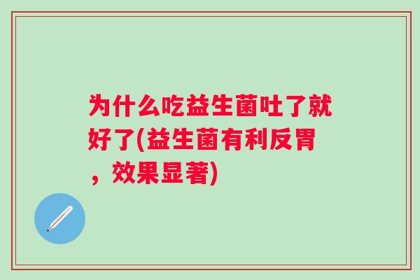 为什么吃益生菌吐了就好了(益生菌有利反胃，效果显著)