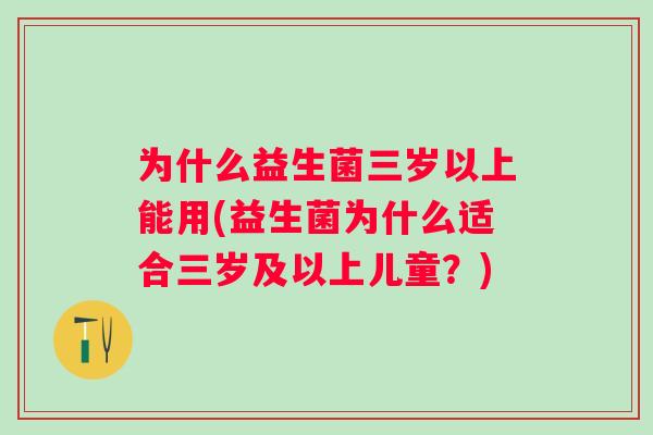 为什么益生菌三岁以上能用(益生菌为什么适合三岁及以上儿童?) 为什么益生菌三岁以上能用(益生菌为什么适合三岁及以上儿童?)
