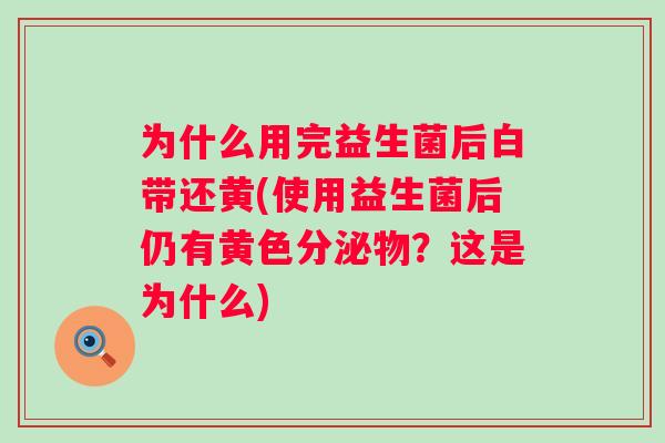 为什么用完益生菌后白带还黄(使用益生菌后仍有黄色分泌物？这是为什么)