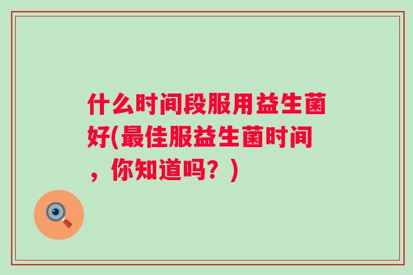 什么时间段服用益生菌好(佳服益生菌时间,你知道吗?) 什么时间段服用益生菌好(佳服益生菌时间,你知道吗?)
