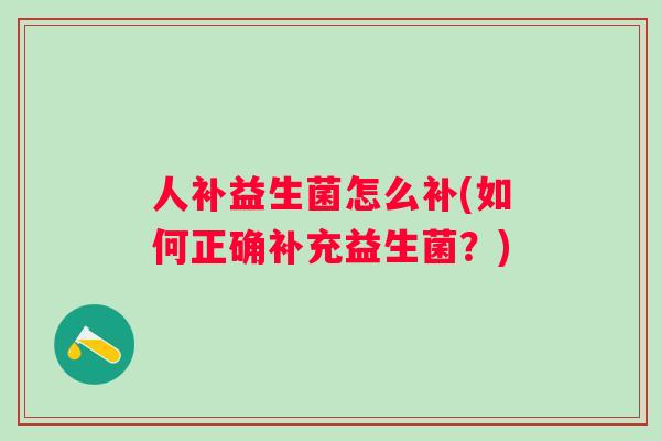 人补益生菌怎么补(如何正确补充益生菌？)