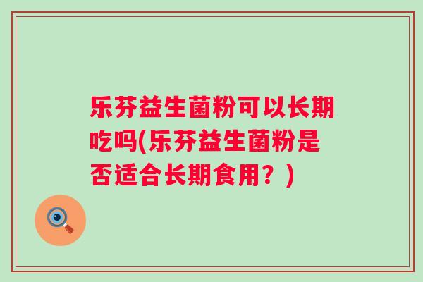 乐芬益生菌粉可以长期吃吗(乐芬益生菌粉是否适合长期食用?) 乐芬益生菌粉可以长期吃吗(乐芬益生菌粉是否适合长期食用?)