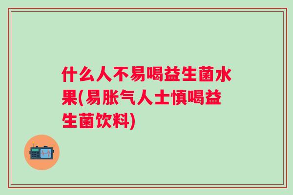 什么人不易喝益生菌水果(易人士慎喝益生菌饮料) 什么人不易喝益生菌水果(易人士慎喝益生菌饮料)