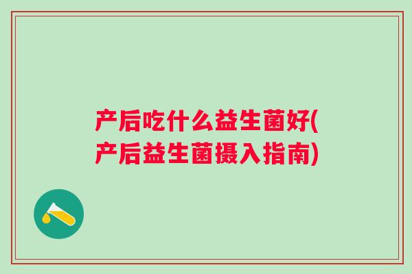 产后吃什么益生菌好(产后益生菌摄入指南) 产后吃什么益生菌好(产后益生菌摄入指南)