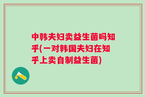 中韩夫妇卖益生菌吗知乎(一对韩国夫妇在知乎上卖自制益生菌) 中韩夫妇卖益生菌吗知乎(一对韩国夫妇在知乎上卖自制益生菌)